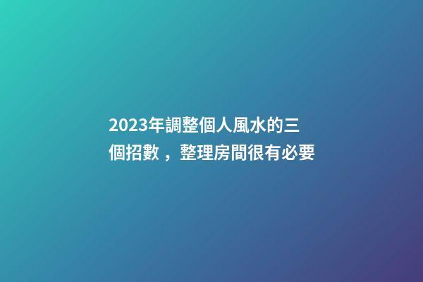2023年調整個人風水的三個招數，整理房間很有必要